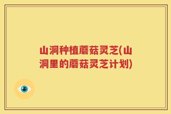 山洞种植蘑菇灵芝(山洞里的蘑菇灵芝计划)