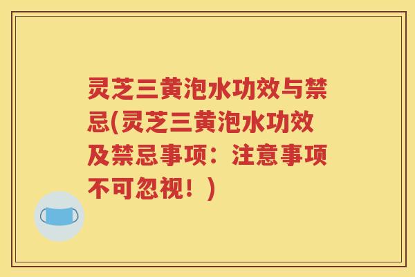 灵芝三黄泡水功效与禁忌(灵芝三黄泡水功效及禁忌事项：注意事项不可忽视！)
