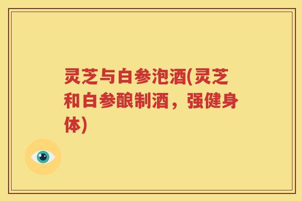 灵芝与白参泡酒(灵芝和白参酿制酒，强健身体)
