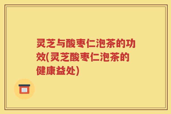 灵芝与酸枣仁泡茶的功效(灵芝酸枣仁泡茶的健康益处)