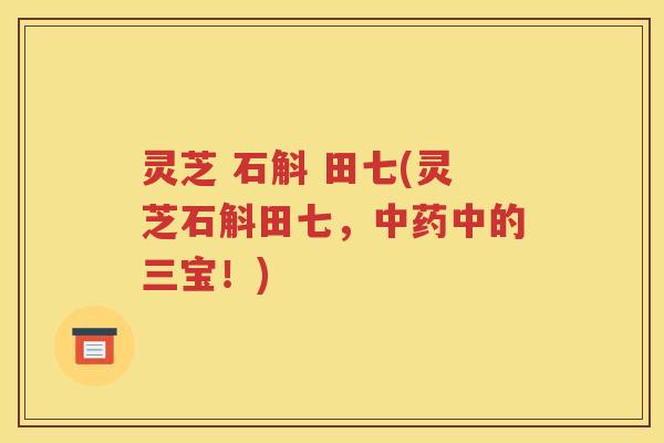 灵芝 石斛 田七(灵芝石斛田七，中药中的三宝！)