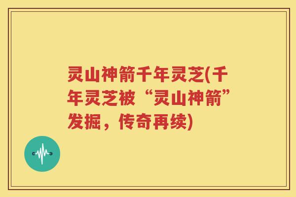 灵山神箭千年灵芝(千年灵芝被“灵山神箭”发掘，传奇再续)
