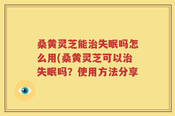 桑黄灵芝能治失眠吗怎么用(桑黄灵芝可以治失眠吗？使用方法分享