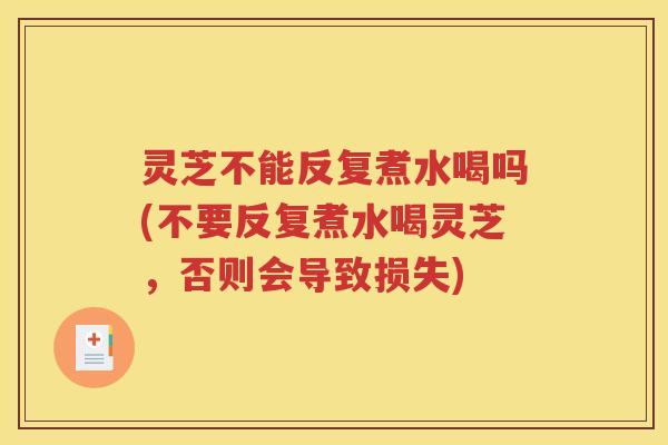 灵芝不能反复煮水喝吗(不要反复煮水喝灵芝，否则会导致损失)
