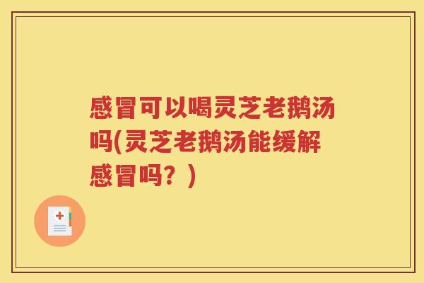 感冒可以喝灵芝老鹅汤吗(灵芝老鹅汤能缓解感冒吗？)