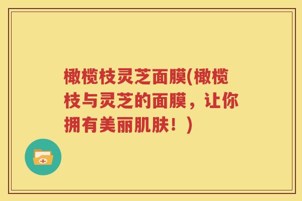 橄榄枝灵芝面膜(橄榄枝与灵芝的面膜，让你拥有美丽肌肤！)