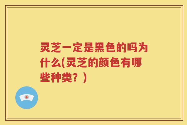灵芝一定是黑色的吗为什么(灵芝的颜色有哪些种类？)