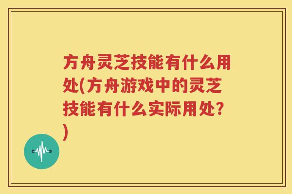 方舟灵芝技能有什么用处(方舟游戏中的灵芝技能有什么实际用处？)