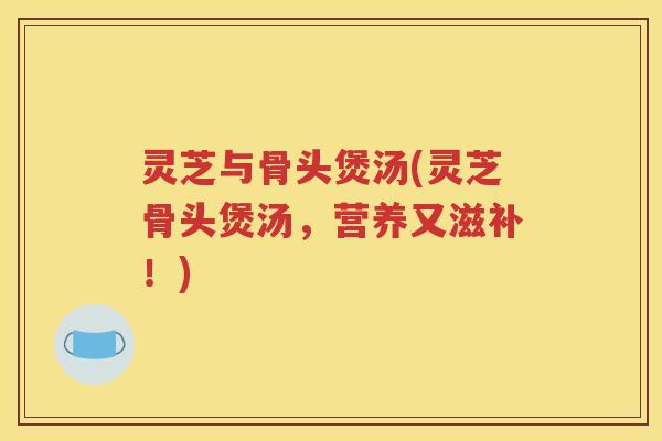 灵芝与骨头煲汤(灵芝骨头煲汤，营养又滋补！)
