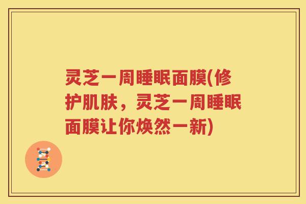 灵芝一周睡眠面膜(修护肌肤，灵芝一周睡眠面膜让你焕然一新)