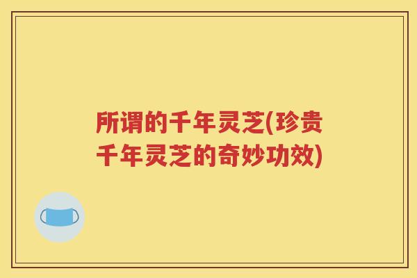 所谓的千年灵芝(珍贵千年灵芝的奇妙功效)