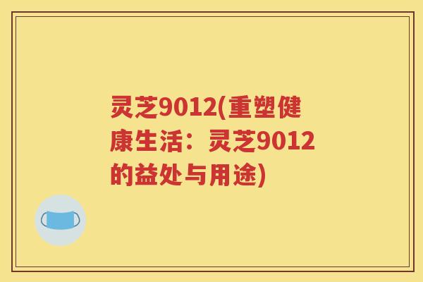 灵芝9012(重塑健康生活：灵芝9012的益处与用途)