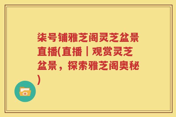 柒号铺雅芝阁灵芝盆景直播(直播｜观赏灵芝盆景，探索雅芝阁奥秘)