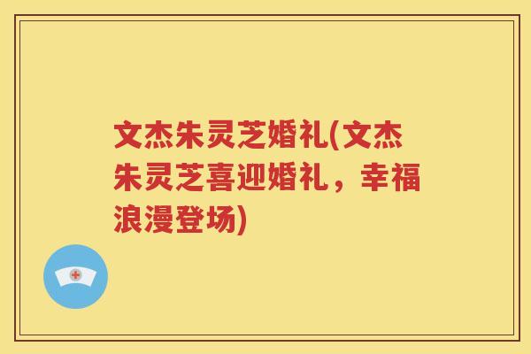 文杰朱灵芝婚礼(文杰朱灵芝喜迎婚礼，幸福浪漫登场)