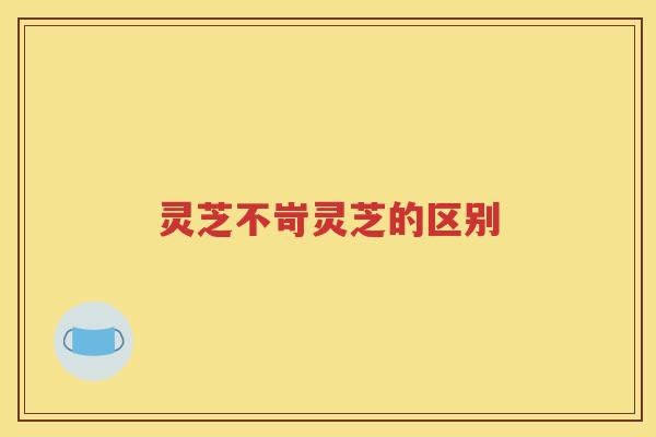 灵芝不岢灵芝的区别