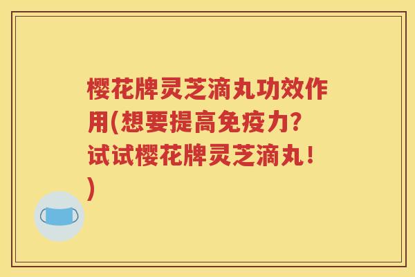 樱花牌灵芝滴丸功效作用(想要提高免疫力？试试樱花牌灵芝滴丸！)