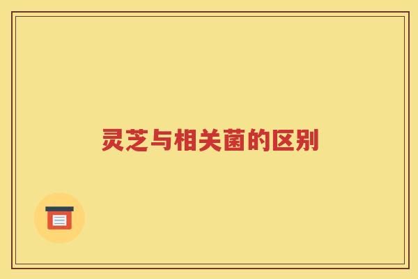 灵芝与相关菌的区别