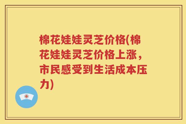 棉花娃娃灵芝价格(棉花娃娃灵芝价格上涨，市民感受到生活成本压力)