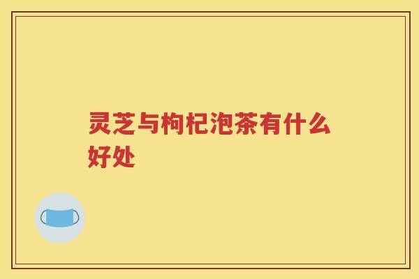 灵芝与枸杞泡茶有什么好处