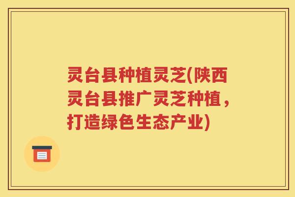 灵台县种植灵芝(陕西灵台县推广灵芝种植，打造绿色生态产业)
