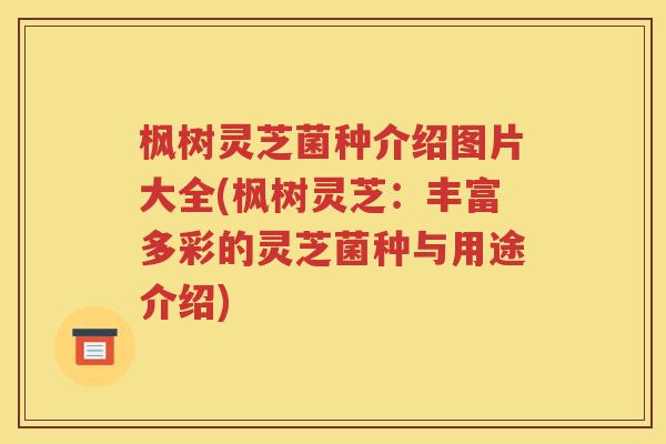 枫树灵芝菌种介绍图片大全(枫树灵芝：丰富多彩的灵芝菌种与用途介绍)