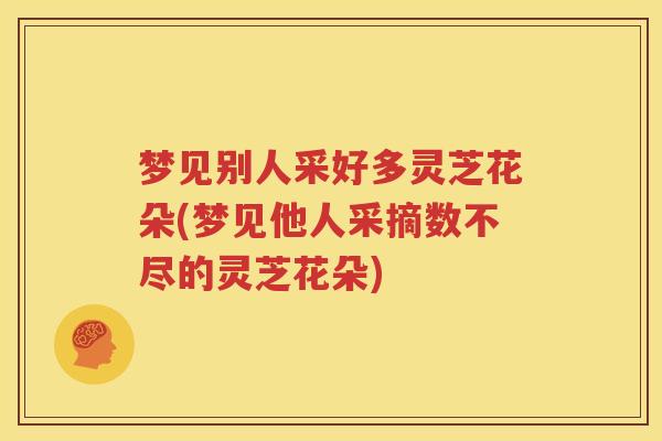 梦见别人采好多灵芝花朵(梦见他人采摘数不尽的灵芝花朵)