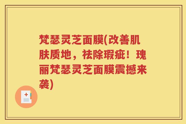 梵瑟灵芝面膜(改善肌肤质地，祛除瑕疵！瑰丽梵瑟灵芝面膜震撼来袭)