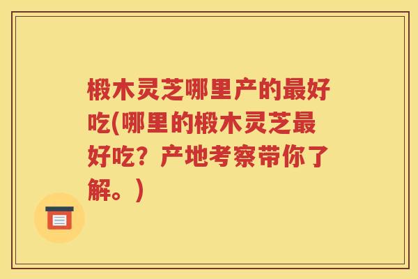 椴木灵芝哪里产的最好吃(哪里的椴木灵芝最好吃？产地考察带你了解。)