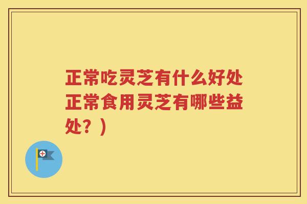 正常吃灵芝有什么好处正常食用灵芝有哪些益处？)