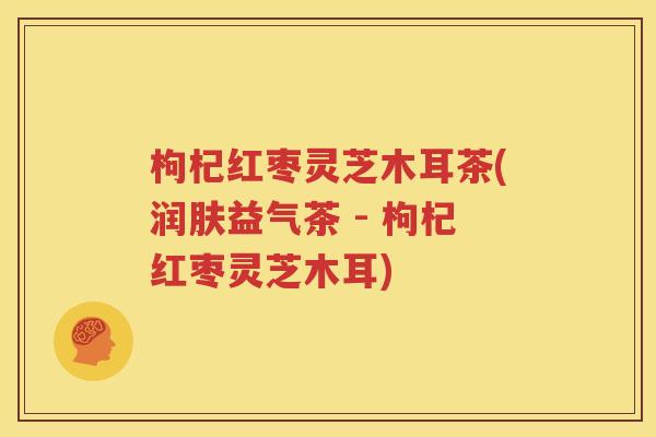 枸杞红枣灵芝木耳茶(润肤益气茶 - 枸杞红枣灵芝木耳)