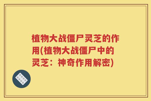 植物大战僵尸灵芝的作用(植物大战僵尸中的灵芝：神奇作用解密)