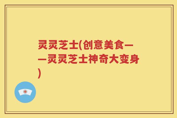 灵灵芝士(创意美食——灵灵芝士神奇大变身)