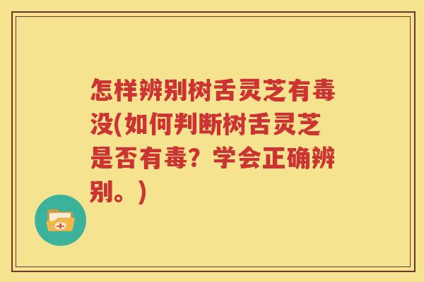 怎样辨别树舌灵芝有毒没(如何判断树舌灵芝是否有毒？学会正确辨别。)