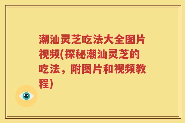 潮汕灵芝吃法大全图片视频(探秘潮汕灵芝的吃法，附图片和视频教程)
