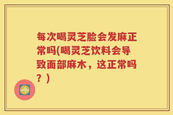 每次喝灵芝脸会发麻正常吗(喝灵芝饮料会导致面部麻木，这正常吗？)