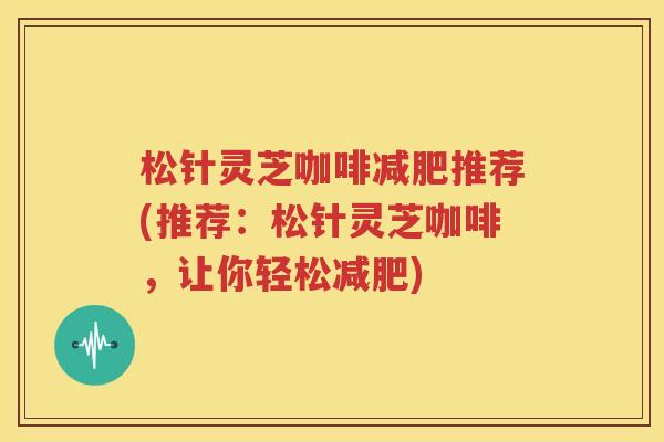 松针灵芝咖啡减肥推荐(推荐：松针灵芝咖啡，让你轻松减肥)