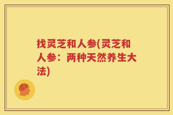 找灵芝和人参(灵芝和人参：两种天然养生大法)