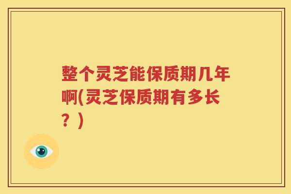 整个灵芝能保质期几年啊(灵芝保质期有多长？)