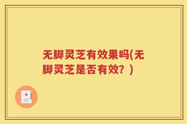 无脚灵芝有效果吗(无脚灵芝是否有效？)