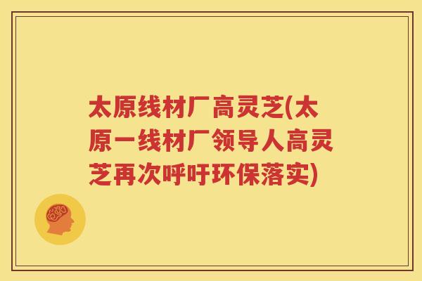 太原线材厂高灵芝(太原一线材厂领导人高灵芝再次呼吁环保落实)