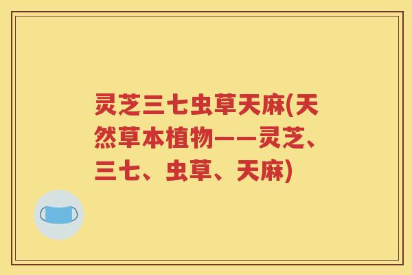灵芝三七虫草天麻(天然草本植物——灵芝、三七、虫草、天麻)