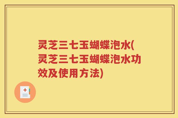灵芝三七玉蝴蝶泡水(灵芝三七玉蝴蝶泡水功效及使用方法)