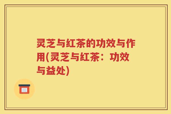 灵芝与红茶的功效与作用(灵芝与红茶：功效与益处)