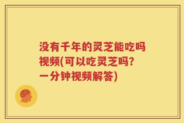没有千年的灵芝能吃吗视频(可以吃灵芝吗？一分钟视频解答)