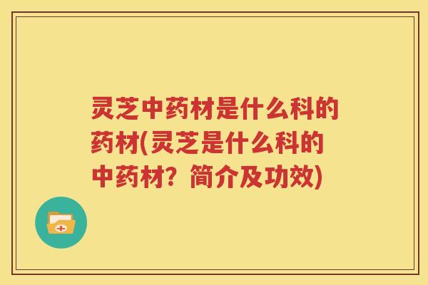 灵芝中药材是什么科的药材(灵芝是什么科的中药材？简介及功效)