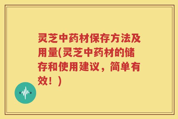灵芝中药材保存方法及用量(灵芝中药材的储存和使用建议，简单有效！)