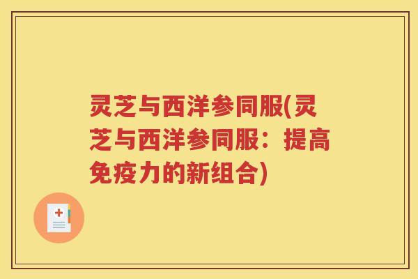 灵芝与西洋参同服(灵芝与西洋参同服：提高免疫力的新组合)