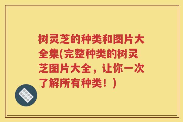 树灵芝的种类和图片大全集(完整种类的树灵芝图片大全，让你一次了解所有种类！)