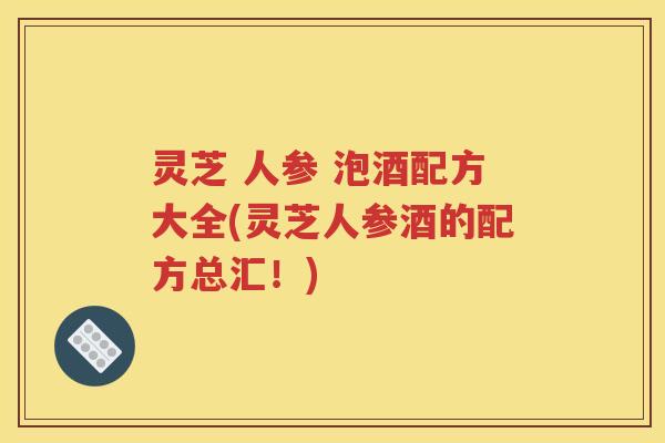 灵芝 人参 泡酒配方大全(灵芝人参酒的配方总汇！)