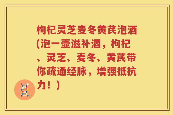 枸杞灵芝麦冬黄芪泡酒(泡一壶滋补酒，枸杞、灵芝、麦冬、黄芪带你疏通经脉，增强抵抗力！)